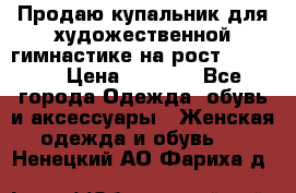 Продаю купальник для художественной гимнастике на рост 160-165 › Цена ­ 7 000 - Все города Одежда, обувь и аксессуары » Женская одежда и обувь   . Ненецкий АО,Фариха д.